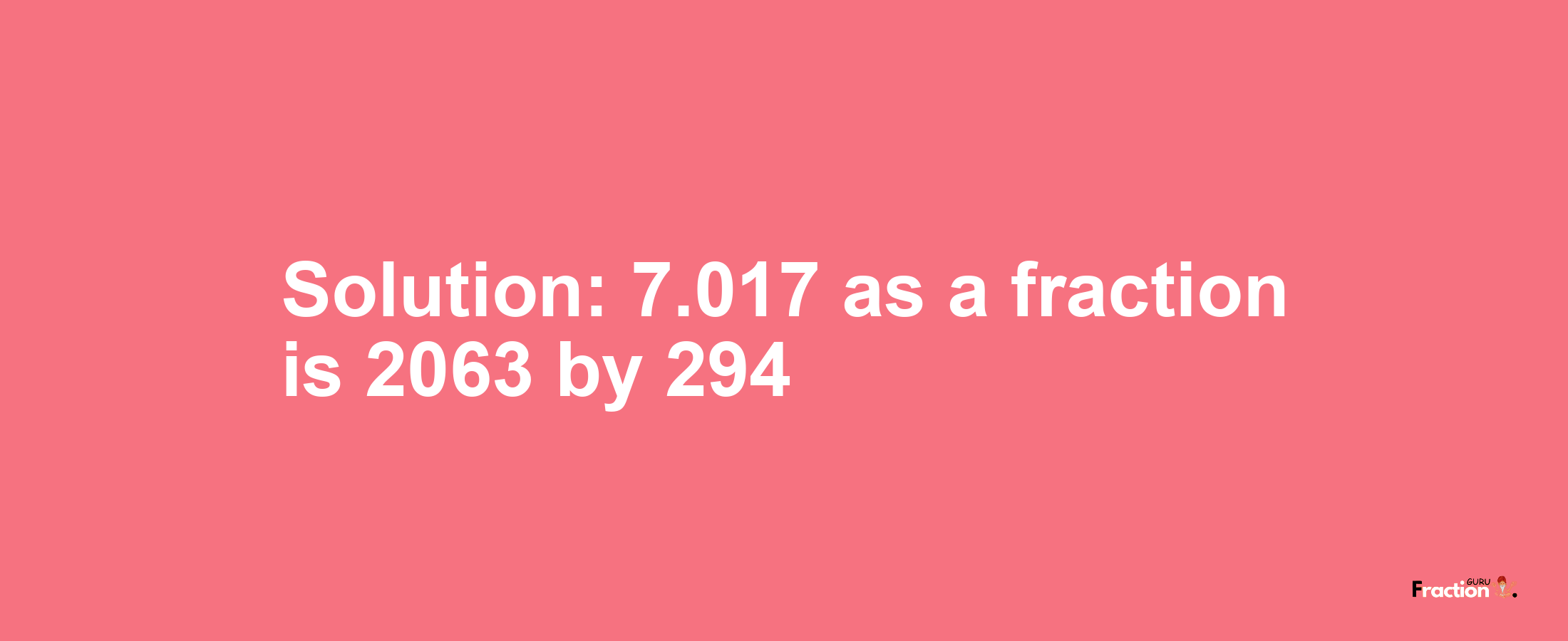 Solution:7.017 as a fraction is 2063/294